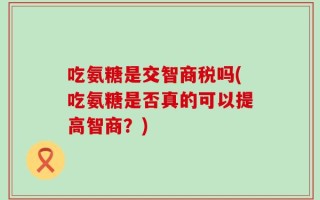 吃氨糖是交智商税吗(吃氨糖是否真的可以提高智商？)