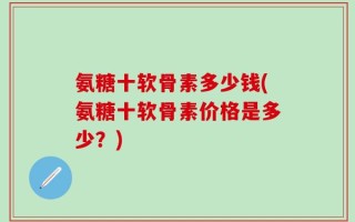 氨糖十软骨素多少钱(氨糖十软骨素价格是多少？)