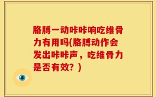 胳膊一动咔咔响吃维骨力有用吗(胳膊动作会发出咔咔声，吃维骨力是否有效？)