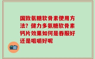 国致氨糖软骨素使用方法？健力多氨糖软骨素钙片效果如何是吞服好还是咀嚼好呢