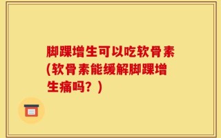 脚踝增生可以吃软骨素(软骨素能缓解脚踝增生痛吗？)