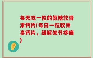 每天吃一粒的氨糖软骨素钙片(每日一粒软骨素钙片，缓解关节疼痛)