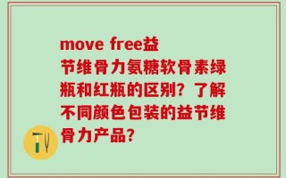 move free益节维骨力氨糖软骨素绿瓶和红瓶的区别？了解不同颜色包装的益节维骨力产品？