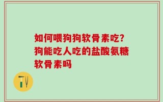 如何喂狗狗软骨素吃？狗能吃人吃的盐酸氨糖软骨素吗