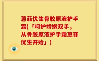 蒽菲优生骨胶原液护手霜(「呵护娇嫩双手，从骨胶原液护手霜蒽菲优生开始」)