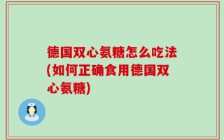 德国双心氨糖怎么吃法(如何正确食用德国双心氨糖)