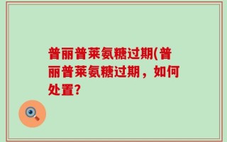 普丽普莱氨糖过期(普丽普莱氨糖过期，如何处置？