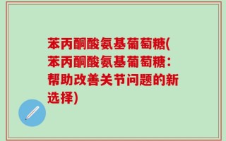 苯丙酮酸氨基葡萄糖(苯丙酮酸氨基葡萄糖：帮助改善关节问题的新选择)