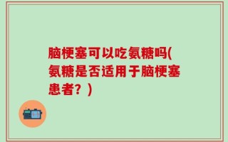 脑梗塞可以吃氨糖吗(氨糖是否适用于脑梗塞患者？)