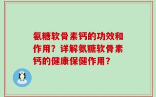 氨糖软骨素钙的功效和作用？详解氨糖软骨素钙的健康保健作用？