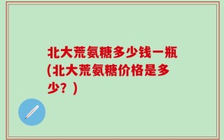 北大荒氨糖多少钱一瓶(北大荒氨糖价格是多少？)