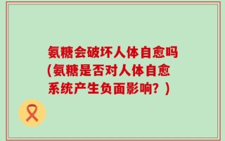 氨糖会破坏人体自愈吗(氨糖是否对人体自愈系统产生负面影响？)