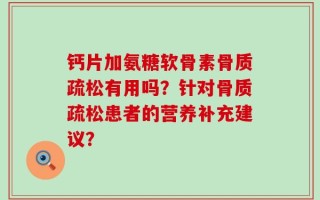 钙片加氨糖软骨素骨质疏松有用吗？针对骨质疏松患者的营养补充建议？