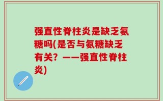 强直性脊柱炎是缺乏氨糖吗(是否与氨糖缺乏有关？——强直性脊柱炎)
