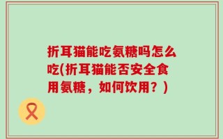 折耳猫能吃氨糖吗怎么吃(折耳猫能否安全食用氨糖，如何饮用？)
