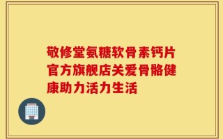 敬修堂氨糖软骨素钙片官方旗舰店关爱骨骼健康助力活力生活