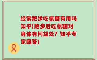 经常跑步吃氨糖有用吗知乎(跑步后吃氨糖对身体有何益处？知乎专家回答)