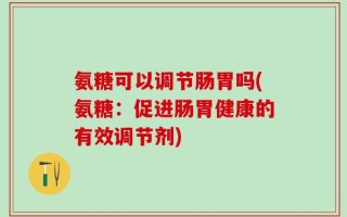 氨糖可以调节肠胃吗(氨糖：促进肠胃健康的有效调节剂)