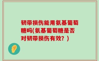 韧带损伤能用氨基葡萄糖吗(氨基葡萄糖是否对韧带损伤有效？)