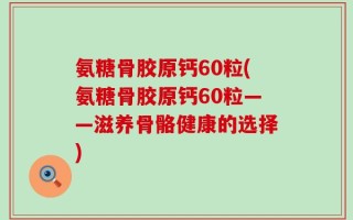 氨糖骨胶原钙60粒(氨糖骨胶原钙60粒——滋养骨骼健康的选择)