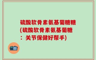硫酸软骨素氨基葡糖糖(硫酸软骨素氨基葡糖：关节保健好帮手)