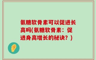 氨糖软骨素可以促进长高吗(氨糖软骨素：促进身高增长的秘诀？)