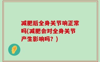 减肥后全身关节响正常吗(减肥会对全身关节产生影响吗？)