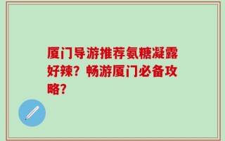 厦门导游推荐氨糖凝露好辣？畅游厦门必备攻略？
