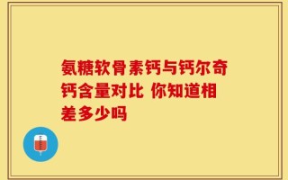 氨糖软骨素钙与钙尔奇钙含量对比 你知道相差多少吗