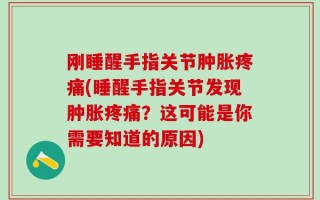 刚睡醒手指关节肿胀疼痛(睡醒手指关节发现肿胀疼痛？这可能是你需要知道的原因)