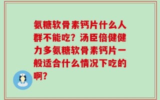 氨糖软骨素钙片什么人群不能吃？汤臣倍健健力多氨糖软骨素钙片一般适合什么情况下吃的啊？