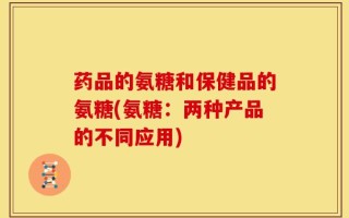 药品的氨糖和保健品的氨糖(氨糖：两种产品的不同应用)