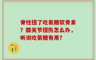 脊柱扭了吃氨糖软骨素？膝关节扭伤怎么办，听说吃氨糖有用？