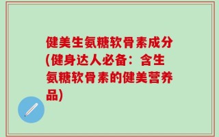 健美生氨糖软骨素成分(健身达人必备：含生氨糖软骨素的健美营养品)