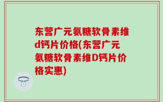 东营广元氨糖软骨素维d钙片价格(东营广元氨糖软骨素维D钙片价格实惠)