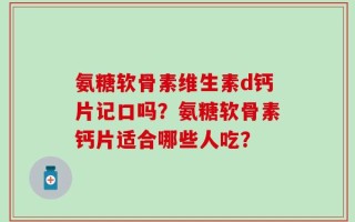 氨糖软骨素维生素d钙片记口吗？氨糖软骨素钙片适合哪些人吃？