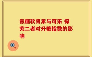 氨糖软骨素与可乐 探究二者对升糖指数的影响