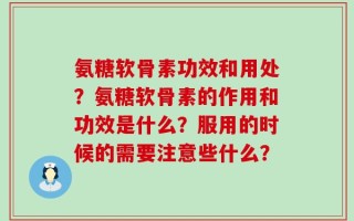 氨糖软骨素功效和用处？氨糖软骨素的作用和功效是什么？服用的时候的需要注意些什么？
