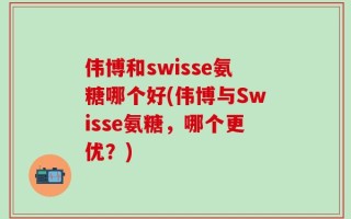 伟博和swisse氨糖哪个好(伟博与Swisse氨糖，哪个更优？)