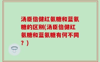汤臣倍健红氨糖和蓝氨糖的区别(汤臣倍健红氨糖和蓝氨糖有何不同？)