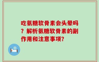 吃氨糖软骨素会头晕吗？解析氨糖软骨素的副作用和注意事项？