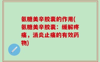 氨糖美辛胶囊的作用(氨糖美辛胶囊：缓解疼痛，消炎止痛的有效药物)