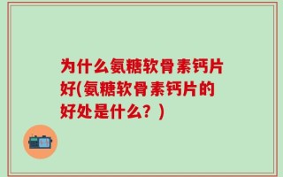 为什么氨糖软骨素钙片好(氨糖软骨素钙片的好处是什么？)