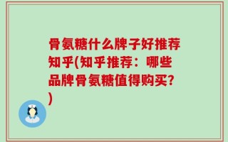 骨氨糖什么牌子好推荐知乎(知乎推荐：哪些品牌骨氨糖值得购买？)