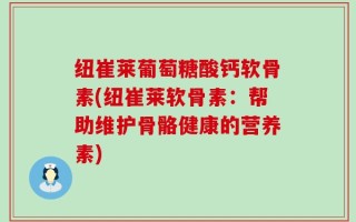 纽崔莱葡萄糖酸钙软骨素(纽崔莱软骨素：帮助维护骨骼健康的营养素)