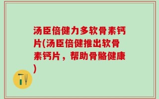 汤臣倍健力多软骨素钙片(汤臣倍健推出软骨素钙片，帮助骨骼健康)