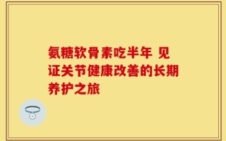 氨糖软骨素吃半年 见证关节健康改善的长期养护之旅