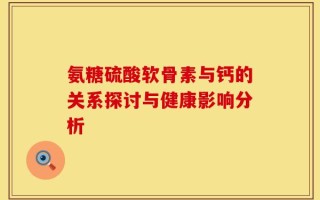 氨糖硫酸软骨素与钙的关系探讨与健康影响分析