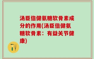 汤臣倍健氨糖软骨素成分的作用(汤臣倍健氨糖软骨素：有益关节健康)