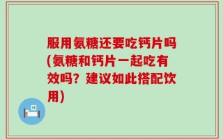 服用氨糖还要吃钙片吗(氨糖和钙片一起吃有效吗？建议如此搭配饮用)